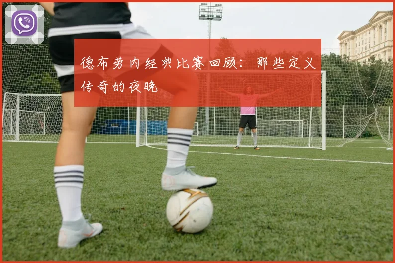 德布劳内经典比赛回顾：那些定义传奇的夜晚