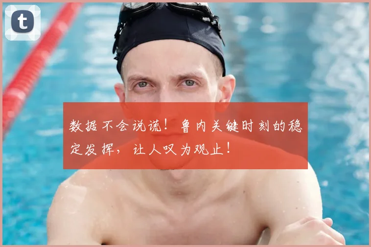 数据不会说谎！鲁内关键时刻的稳定发挥，让人叹为观止！