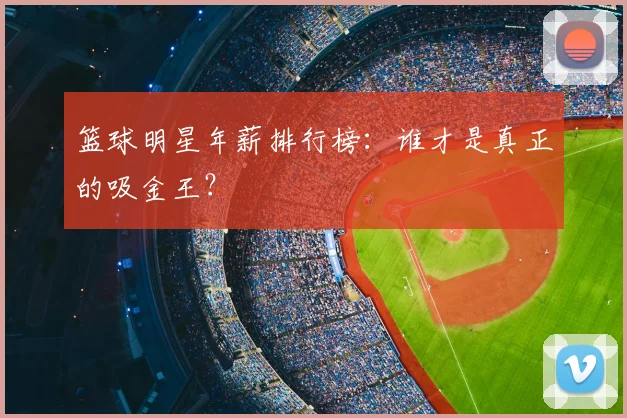 篮球明星年薪排行榜:谁才是真正的吸金王?