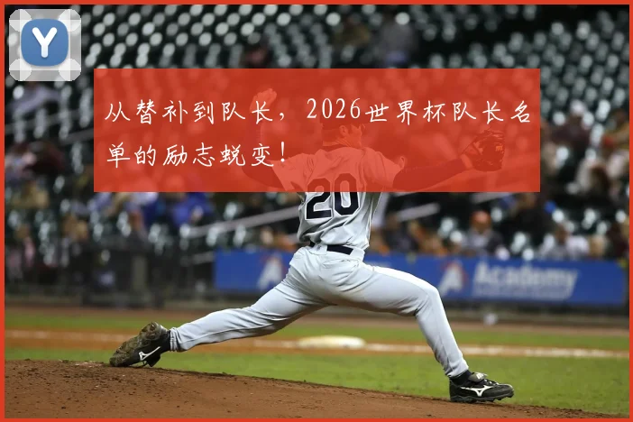从替补到队长,2026世界杯队长名单的励志蜕变!