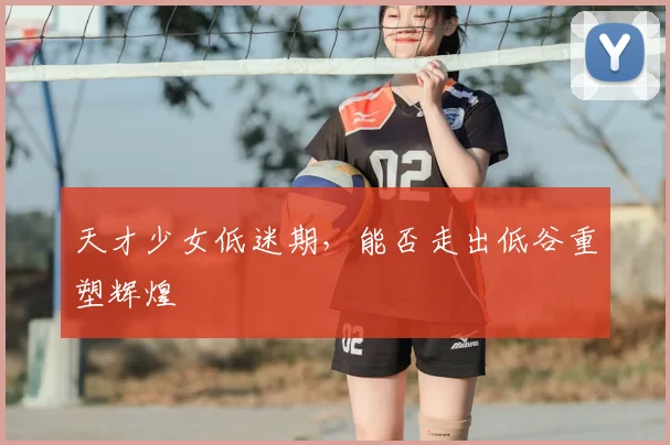 天才少女低迷期，能否走出低谷重塑辉煌