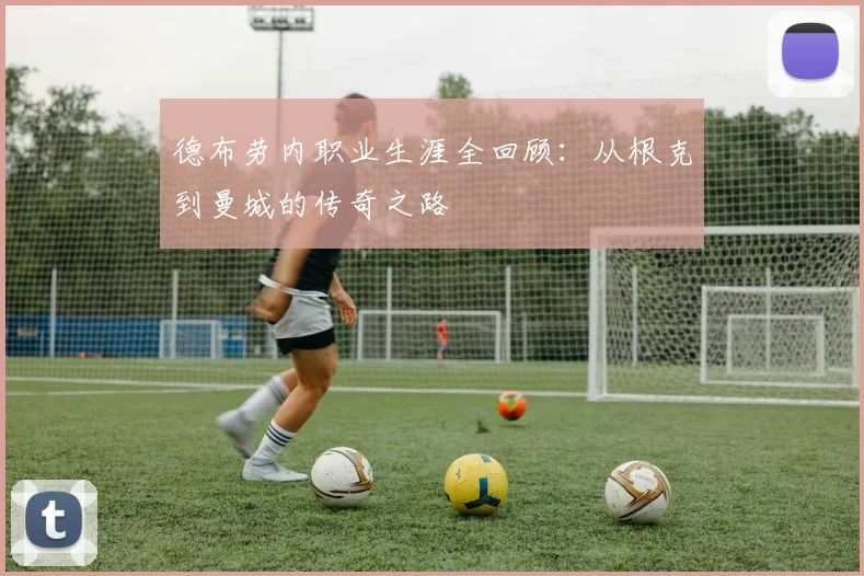 德布劳内职业生涯全回顾:从根克到曼城的传奇之路