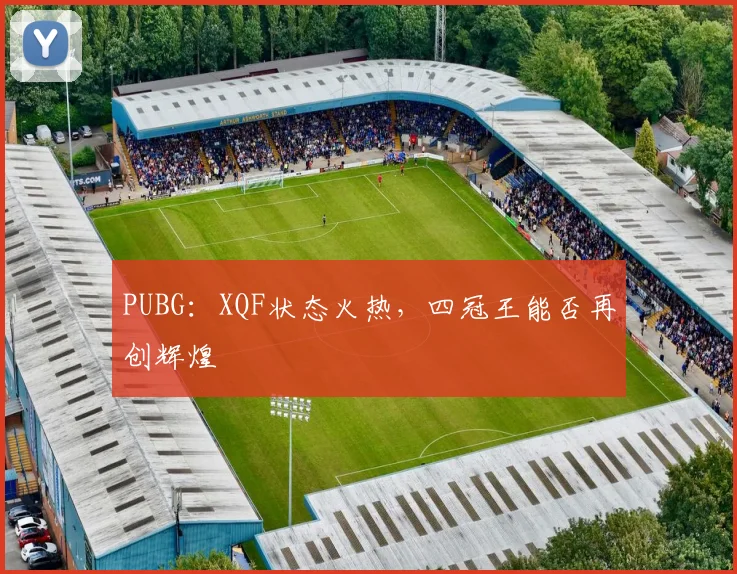 PUBG:XQF状态火热,四冠王能否再创辉煌