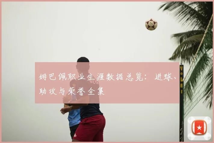 姆巴佩职业生涯数据总览:进球、助攻与荣誉全集