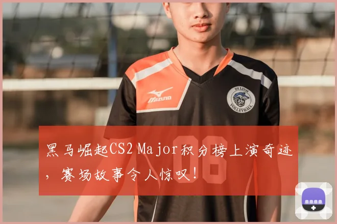 黑马崛起CS2 Major积分榜上演奇迹,赛场故事令人惊叹!