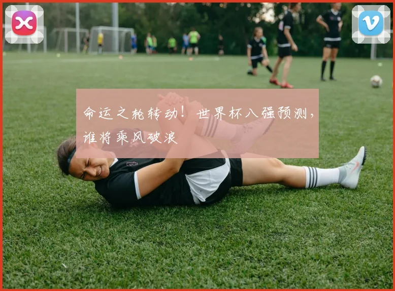 命运之轮转动！世界杯八强预测，谁将乘风破浪