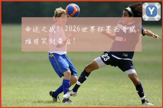 命运之战!2026世界杯墨西哥城,谁将笑到最后!