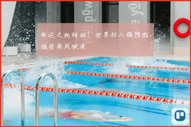 命运之轮转动！世界杯八强预测，谁将乘风破浪