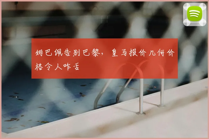 姆巴佩告别巴黎，皇马报价几何价格令人咋舌