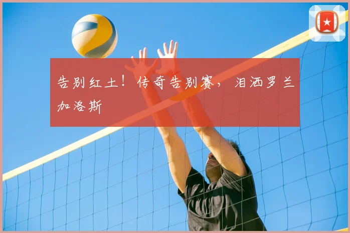 告别红土！传奇告别赛，泪洒罗兰加洛斯