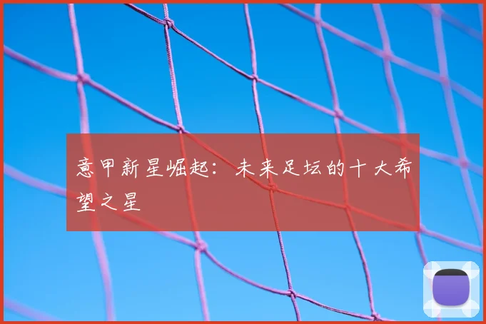 意甲新星崛起：未来足坛的十大希望之星