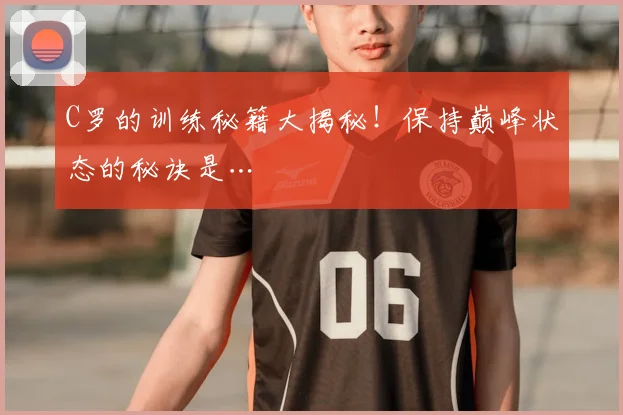 C罗的训练秘籍大揭秘！保持巅峰状态的秘诀是…